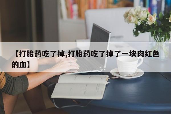 吃什么东西容易导致流产【打胎药吃了掉,打胎药吃了掉了一块肉红色的血】