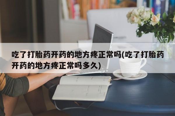吃什么东西容易导致流产吃了打胎药开药的地方疼正常吗(吃了打胎药开药的地方疼正常吗多久)