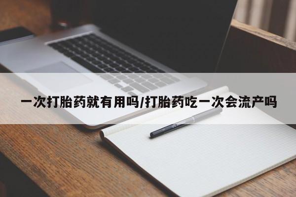 吃什么东西容易导致流产一次打胎药就有用吗/打胎药吃一次会流产吗