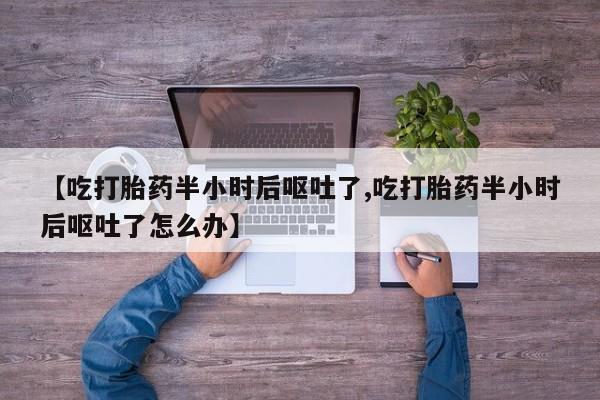 吃什么东西容易导致流产【吃打胎药半小时后呕吐了,吃打胎药半小时后呕吐了怎么办】