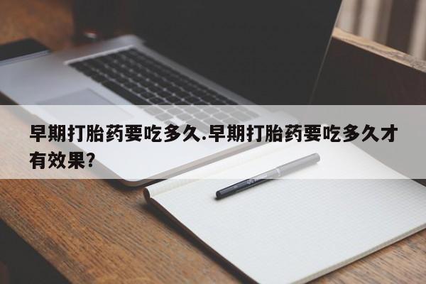 吃什么东西容易导致流产早期打胎药要吃多久.早期打胎药要吃多久才有效果？
