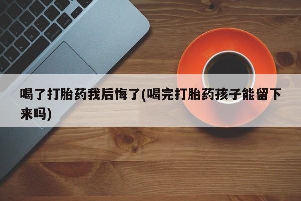 吃什么东西容易导致流产喝了打胎药我后悔了(喝完打胎药孩子能留下来吗)