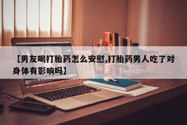 吃什么东西容易导致流产【男友喝打胎药怎么安慰,打胎药男人吃了对身体有影响吗】