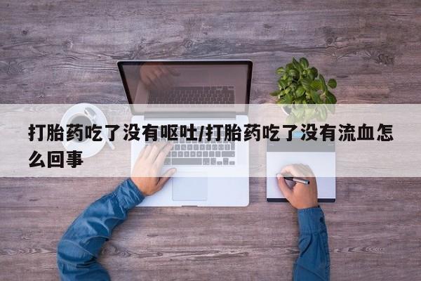 吃什么东西容易导致流产打胎药吃了没有呕吐/打胎药吃了没有流血怎么回事