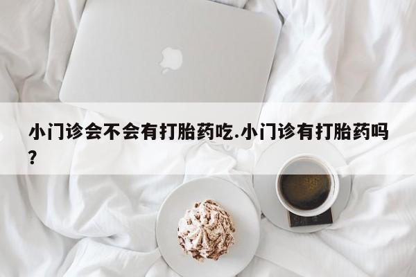 吃什么东西容易导致流产小门诊会不会有打胎药吃.小门诊有打胎药吗？