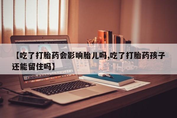 吃什么东西容易导致流产【吃了打胎药会影响胎儿吗,吃了打胎药孩子还能留住吗】