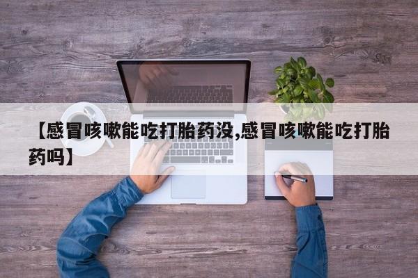 吃什么东西容易导致流产【感冒咳嗽能吃打胎药没,感冒咳嗽能吃打胎药吗】