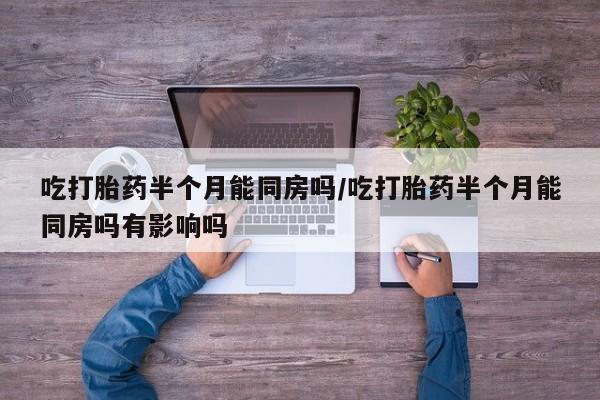 吃什么东西容易导致流产吃打胎药半个月能同房吗/吃打胎药半个月能同房吗有影响吗