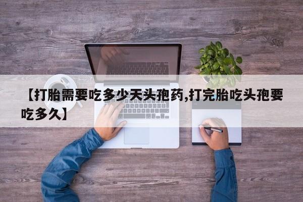 吃什么东西容易导致流产【打胎需要吃多少天头孢药,打完胎吃头孢要吃多久】