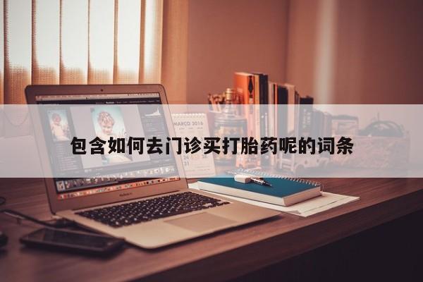 吃什么东西容易导致流产包含如何去门诊买打胎药呢的词条