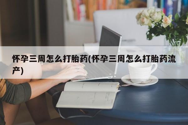 吃什么东西容易导致流产怀孕三周怎么打胎药(怀孕三周怎么打胎药流产)