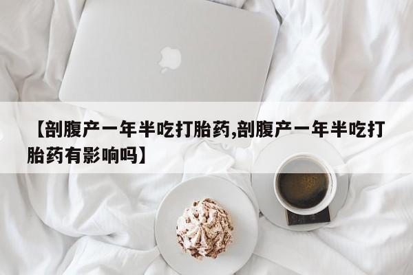 吃什么东西容易导致流产【剖腹产一年半吃打胎药,剖腹产一年半吃打胎药有影响吗】