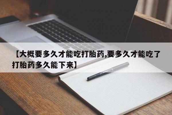 吃什么东西容易导致流产【大概要多久才能吃打胎药,要多久才能吃了打胎药多久能下来】
