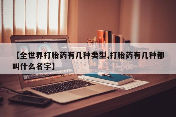 吃什么东西容易导致流产【全世界打胎药有几种类型,打胎药有几种都叫什么名字】