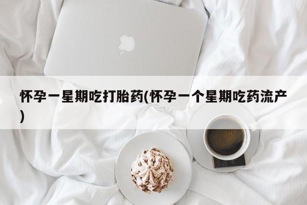 吃什么东西容易导致流产怀孕一星期吃打胎药(怀孕一个星期吃药流产)