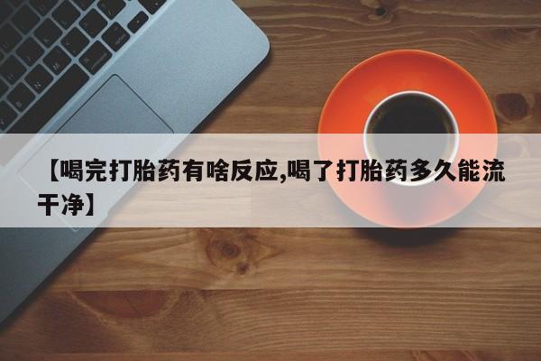 吃什么东西容易导致流产【喝完打胎药有啥反应,喝了打胎药多久能流干净】