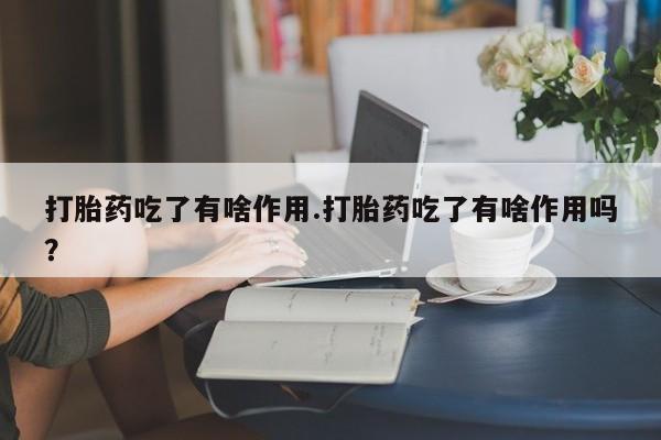 吃什么东西容易导致流产打胎药吃了有啥作用.打胎药吃了有啥作用吗？