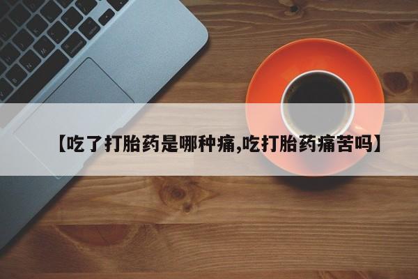 吃什么东西容易导致流产【吃了打胎药是哪种痛,吃打胎药痛苦吗】