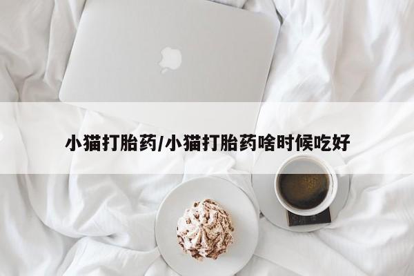 吃什么东西容易导致流产小猫打胎药/小猫打胎药啥时候吃好