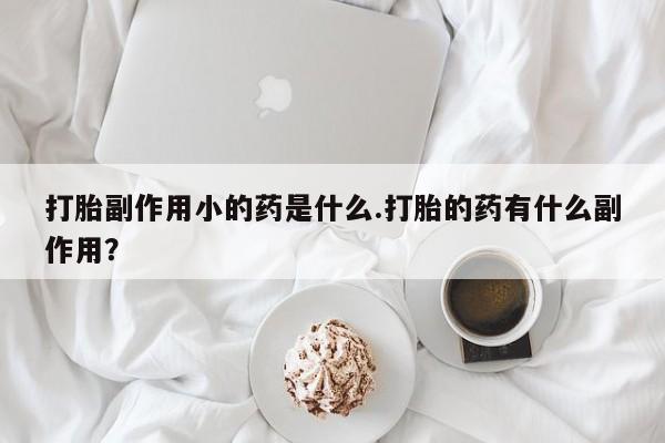 吃什么东西容易导致流产打胎副作用小的药是什么.打胎的药有什么副作用？