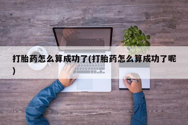 吃什么东西容易导致流产打胎药怎么算成功了(打胎药怎么算成功了呢)