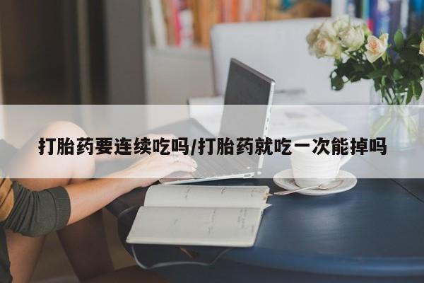 吃什么东西容易导致流产打胎药要连续吃吗/打胎药就吃一次能掉吗