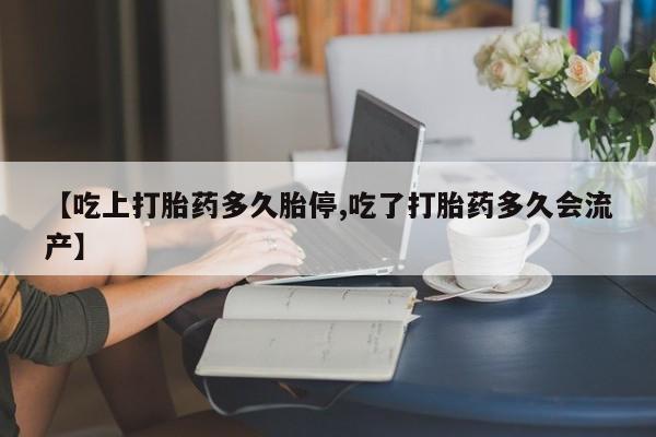 吃什么东西容易导致流产【吃上打胎药多久胎停,吃了打胎药多久会流产】