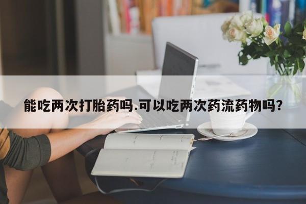 吃什么东西容易导致流产能吃两次打胎药吗.可以吃两次药流药物吗？