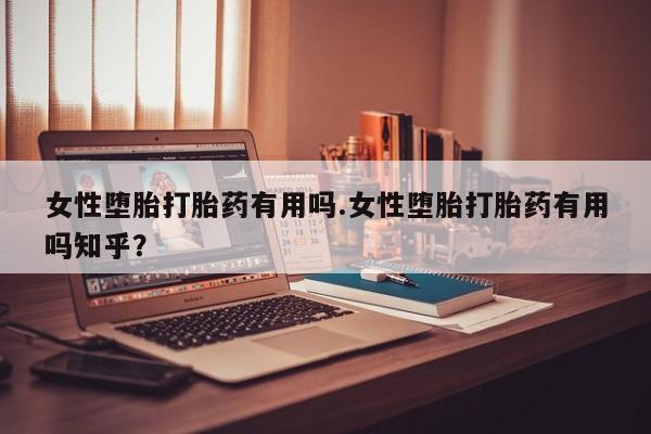 吃什么东西容易导致流产女性堕胎打胎药有用吗.女性堕胎打胎药有用吗知乎？