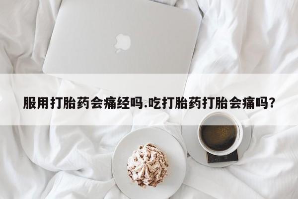 吃什么东西容易导致流产服用打胎药会痛经吗.吃打胎药打胎会痛吗？