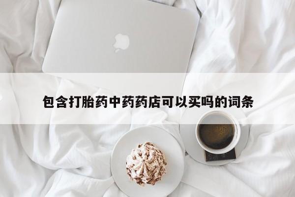 吃什么东西容易导致流产包含打胎药中药药店可以买吗的词条