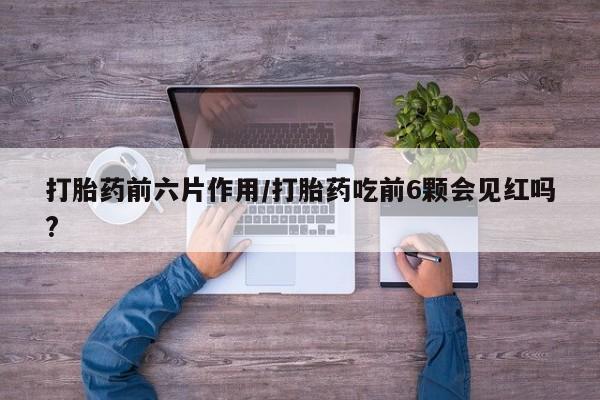 吃什么东西容易导致流产打胎药前六片作用/打胎药吃前6颗会见红吗?