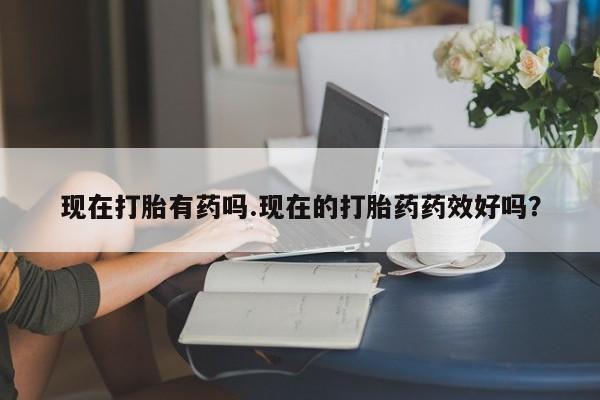 吃什么东西容易导致流产现在打胎有药吗.现在的打胎药药效好吗？