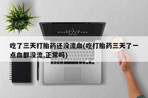 吃什么东西容易导致流产吃了三天打胎药还没流血(吃打胎药三天了一点血都没流,正常吗)