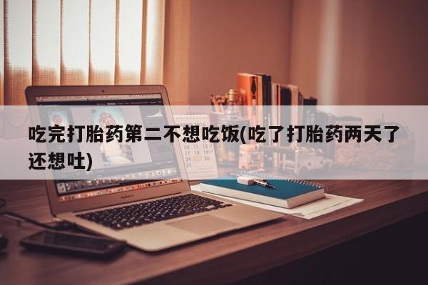 吃什么东西容易导致流产吃完打胎药第二不想吃饭(吃了打胎药两天了还想吐)