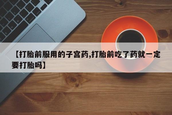 吃什么东西容易导致流产【打胎前服用的子宫药,打胎前吃了药就一定要打胎吗】