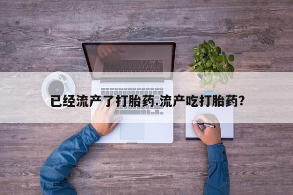吃什么东西容易导致流产已经流产了打胎药.流产吃打胎药？