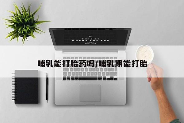 吃什么东西容易导致流产哺乳能打胎药吗/哺乳期能打胎