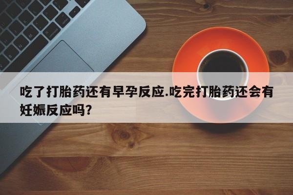 吃什么东西容易导致流产吃了打胎药还有早孕反应.吃完打胎药还会有妊娠反应吗？