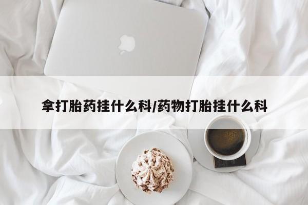 吃什么东西容易导致流产拿打胎药挂什么科/药物打胎挂什么科