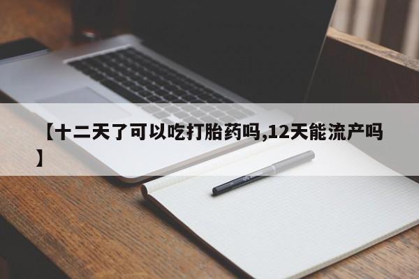 吃什么东西容易导致流产【十二天了可以吃打胎药吗,12天能流产吗】