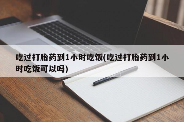 吃什么东西容易导致流产吃过打胎药到1小时吃饭(吃过打胎药到1小时吃饭可以吗)