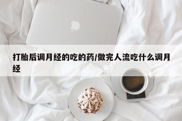 吃什么东西容易导致流产打胎后调月经的吃的药/做完人流吃什么调月经