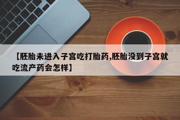 吃什么东西容易导致流产【胚胎未进入子宫吃打胎药,胚胎没到子宫就吃流产药会怎样】