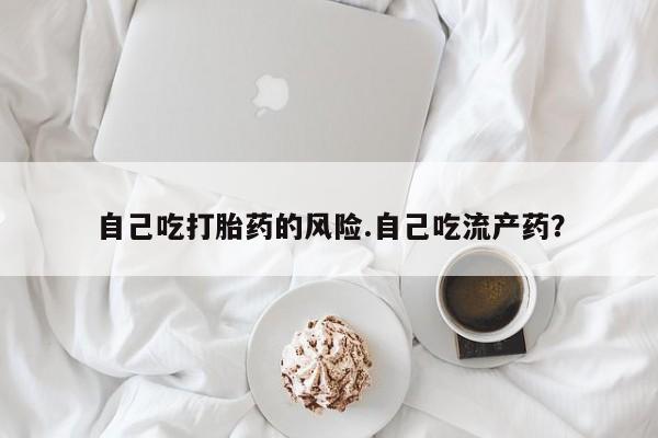 吃什么东西容易导致流产自己吃打胎药的风险.自己吃流产药？