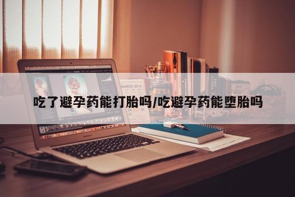 吃什么东西容易导致流产吃了避孕药能打胎吗/吃避孕药能堕胎吗