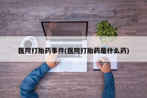 吃什么东西容易导致流产医院打胎药事件(医院打胎药是什么药)