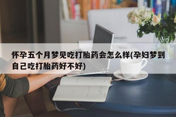 吃什么东西容易导致流产怀孕五个月梦见吃打胎药会怎么样(孕妇梦到自己吃打胎药好不好)