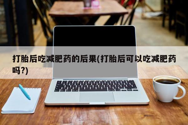 吃什么东西容易导致流产打胎后吃减肥药的后果(打胎后可以吃减肥药吗?)