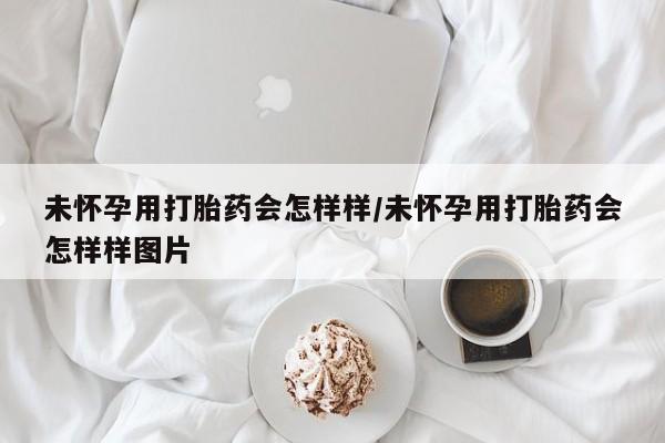 吃什么东西容易导致流产未怀孕用打胎药会怎样样/未怀孕用打胎药会怎样样图片